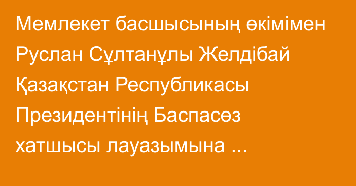 Мемлекет басшысының өкімімен Руслан Сұлтанұлы Желдібай Қазақстан Республикасы Президентінің Баспасөз хатшысы лауазымына тағайындалды