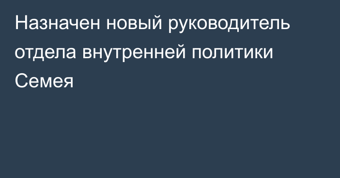 Назначен новый руководитель отдела внутренней политики Семея