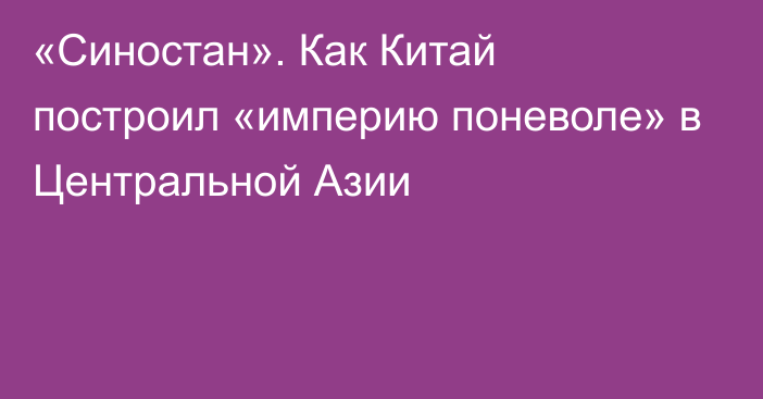 «Синостан». Как Китай построил «империю поневоле» в Центральной Азии