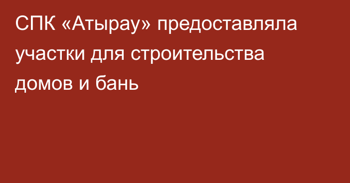 СПК «Атырау» предоставляла участки для строительства домов и бань