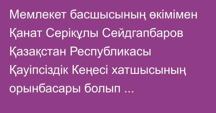 Мемлекет басшысының өкімімен Қанат Серікұлы Сейдгапбаров Қазақстан Республикасы Қауіпсіздік Кеңесі хатшысының орынбасары болып тағайындалды, ол Қазақстан Республикасы Қауіпсіздік Кеңесінің Құқық қорғау жүйесі бөлімінің меңгерушісі лауазымынан босатылды