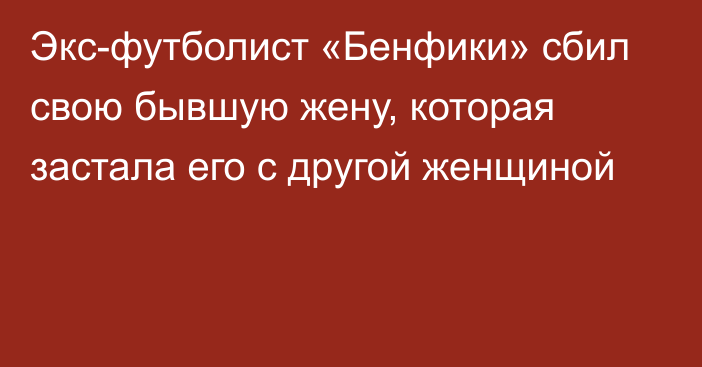 Экс-футболист «Бенфики» сбил свою бывшую жену, которая застала его с другой женщиной