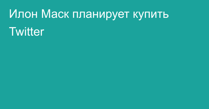 Илон Маск планирует купить Twitter