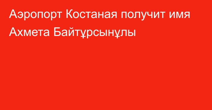 Аэропорт Костаная получит имя Ахмета Байтұрсынұлы