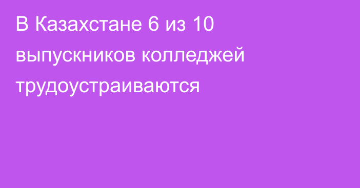 В Казахстане 6 из 10 выпускников колледжей трудоустраиваются