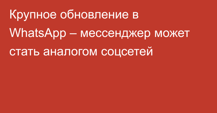 Крупное обновление в WhatsApp – мессенджер может стать аналогом соцсетей