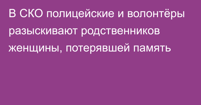 В СКО полицейские и волонтёры разыскивают родственников женщины, потерявшей память