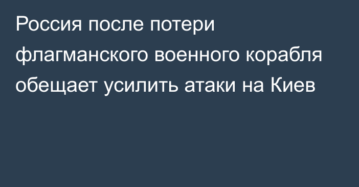 Россия после потери флагманского военного корабля обещает усилить атаки на Киев