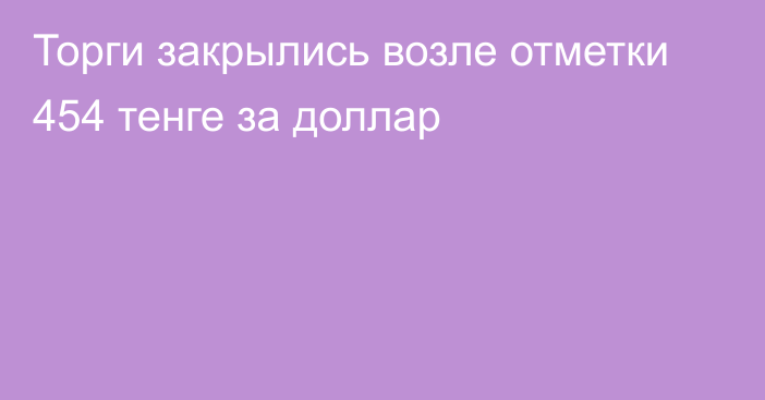 Торги закрылись возле отметки 454 тенге за доллар