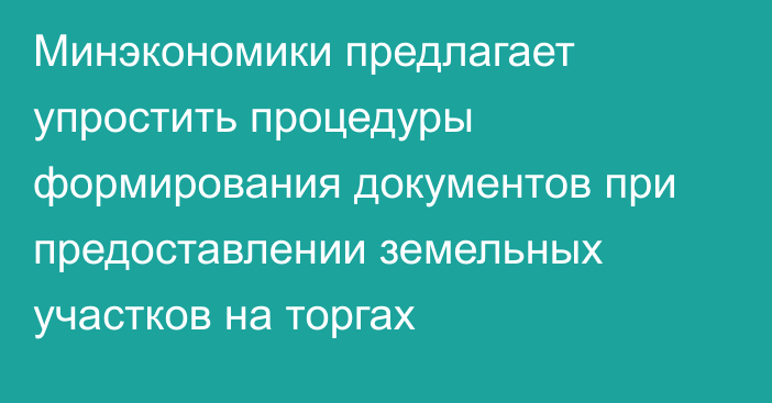 Минэкономики предлагает упростить процедуры формирования документов при предоставлении земельных участков на торгах