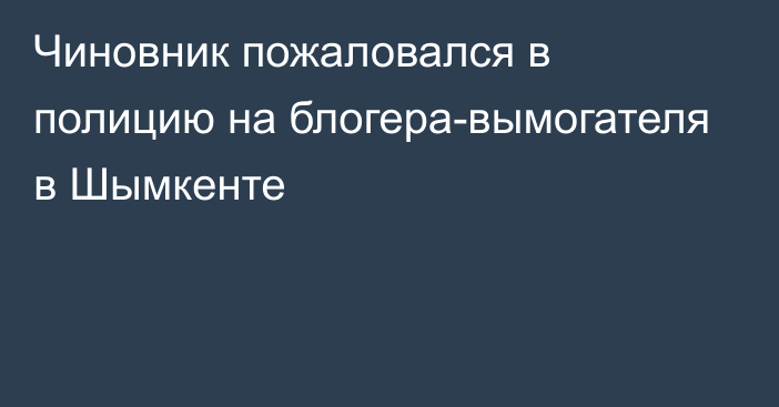 Чиновник пожаловался в полицию на блогера-вымогателя в Шымкенте