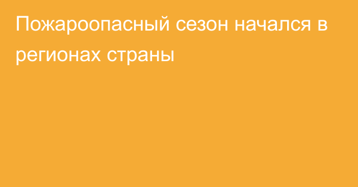 Пожароопасный сезон начался в регионах страны