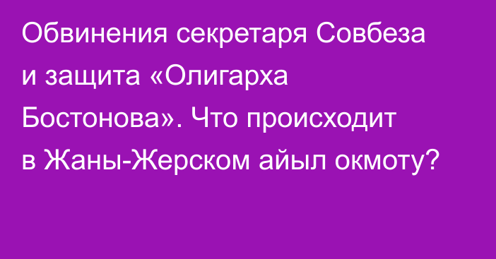 Обвинения секретаря Совбеза и защита «Олигарха Бостонова». Что происходит в Жаны-Жерском айыл окмоту?