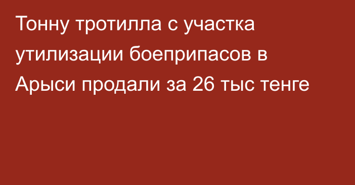 Тонну тротилла с участка утилизации боеприпасов в Арыси продали за 26 тыс тенге