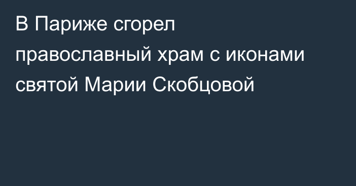 В Париже сгорел православный храм с иконами святой Марии Скобцовой