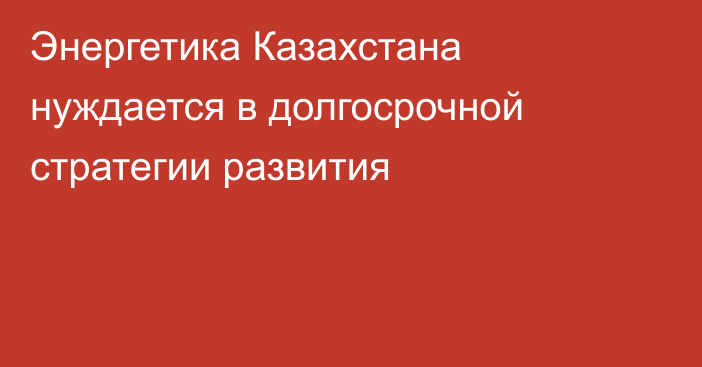 Энергетика Казахстана нуждается в долгосрочной стратегии развития