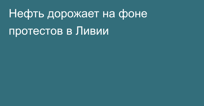 Нефть дорожает на фоне протестов в Ливии