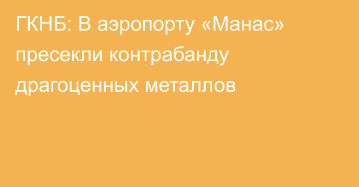 ГКНБ: В аэропорту «Манас» пресекли контрабанду драгоценных металлов