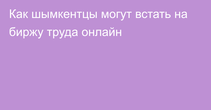 Как шымкентцы могут встать на биржу труда онлайн