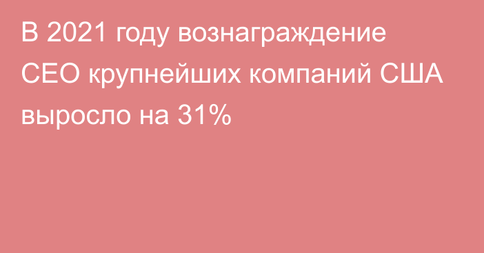 В 2021 году вознаграждение CEO крупнейших компаний США выросло на 31%