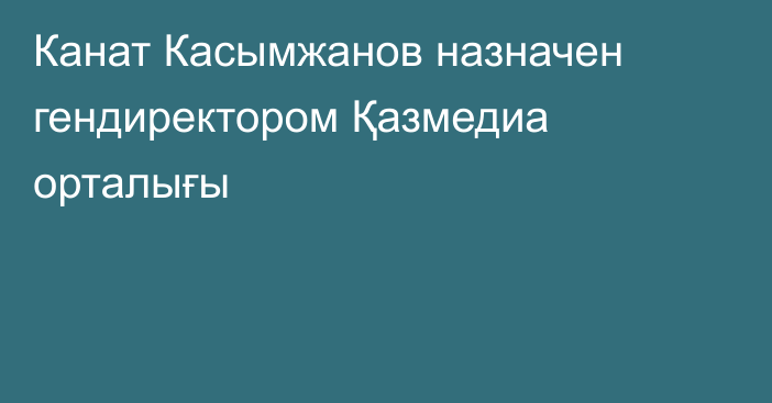 Канат Касымжанов назначен гендиректором Қазмедиа орталығы