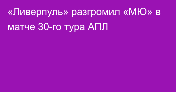 «Ливерпуль» разгромил «МЮ» в матче 30-го тура АПЛ