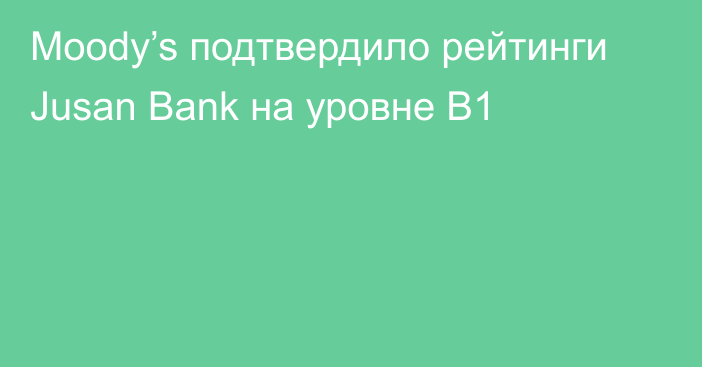 Moody’s подтвердило рейтинги  Jusan Bank на уровне B1