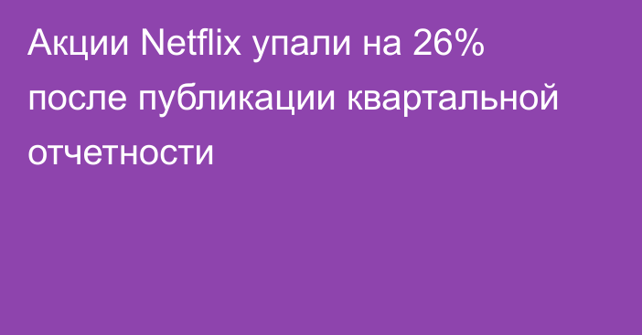 Акции Netflix упали на 26% после публикации квартальной отчетности