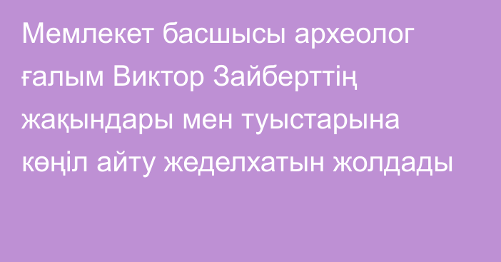 Мемлекет басшысы археолог ғалым Виктор Зайберттің жақындары мен туыстарына көңіл айту жеделхатын жолдады