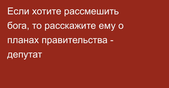 Если хотите рассмешить бога, то расскажите ему о планах правительства - депутат