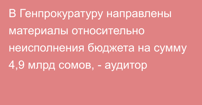 В Генпрокуратуру направлены материалы относительно неисполнения бюджета на сумму 4,9 млрд сомов, - аудитор