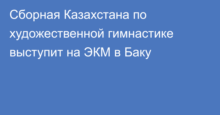 Сборная Казахстана по художественной гимнастике выступит на ЭКМ в Баку