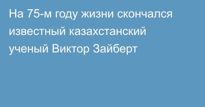 На 75-м году жизни скончался известный казахстанский ученый Виктор Зайберт