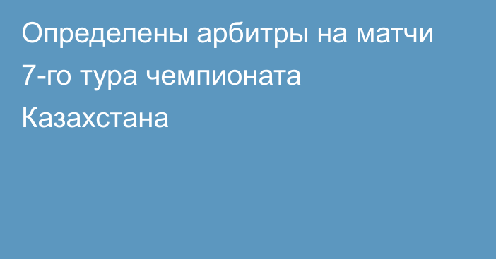 Определены арбитры на матчи  7-го тура чемпионата Казахстана