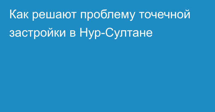 Как решают проблему точечной застройки в Нур-Султане