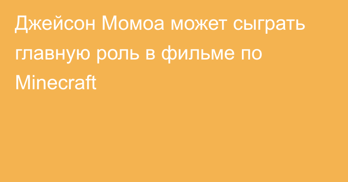 Джейсон Момоа может сыграть главную роль в фильме по Minecraft