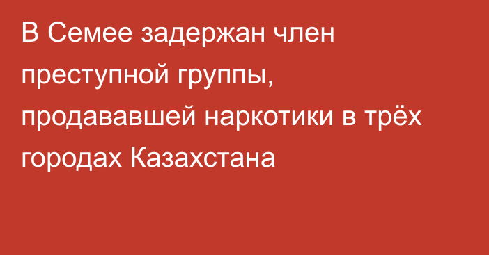 В Семее задержан член преступной группы, продававшей наркотики в трёх городах Казахстана