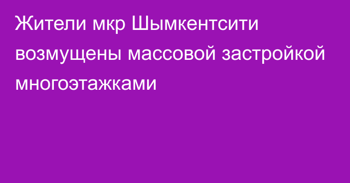 Жители мкр Шымкентсити возмущены массовой застройкой многоэтажками