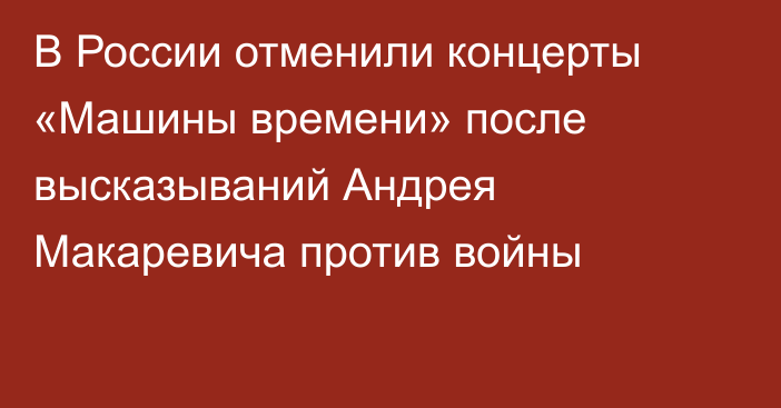 В России отменили концерты «Машины времени» после высказываний Андрея Макаревича против войны