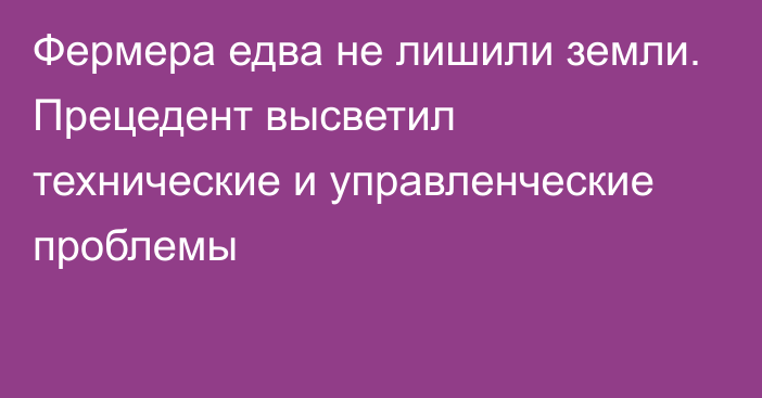 Фермера едва не лишили земли. Прецедент высветил технические и управленческие проблемы