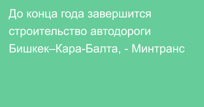 До конца года завершится строительство автодороги Бишкек–Кара-Балта, - Минтранс