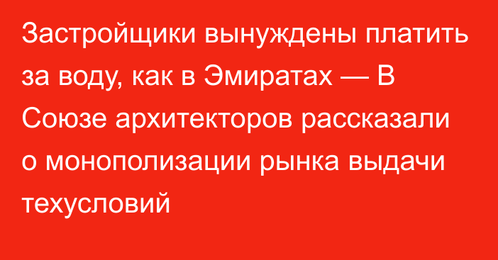 Застройщики вынуждены платить за воду, как в Эмиратах —  В Союзе архитекторов рассказали о монополизации рынка выдачи техусловий