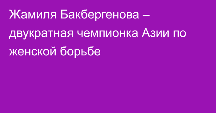 Жамиля Бакбергенова – двукратная чемпионка Азии по женской борьбе