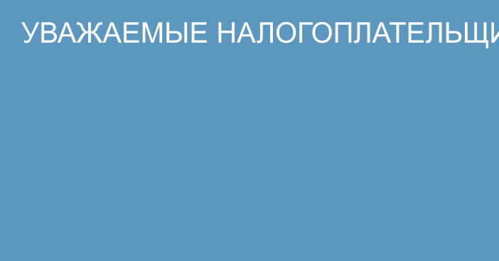 УВАЖАЕМЫЕ НАЛОГОПЛАТЕЛЬЩИКИ!