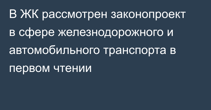 В ЖК рассмотрен законопроект в сфере железнодорожного и автомобильного транспорта в первом чтении