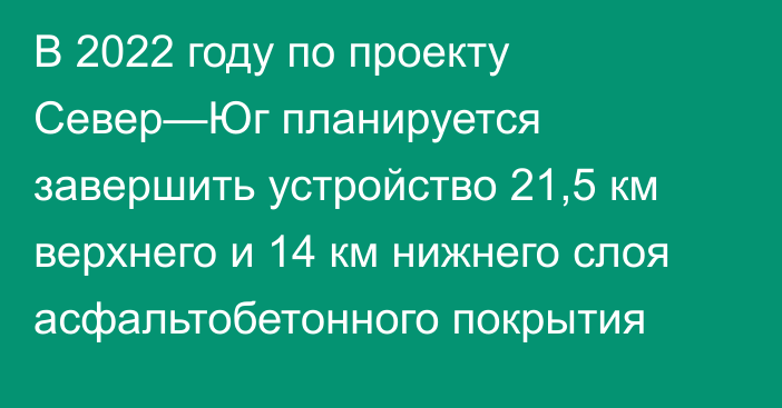 В 2022 году по проекту Север—Юг планируется завершить устройство 21,5 км верхнего и 14 км нижнего слоя асфальтобетонного покрытия