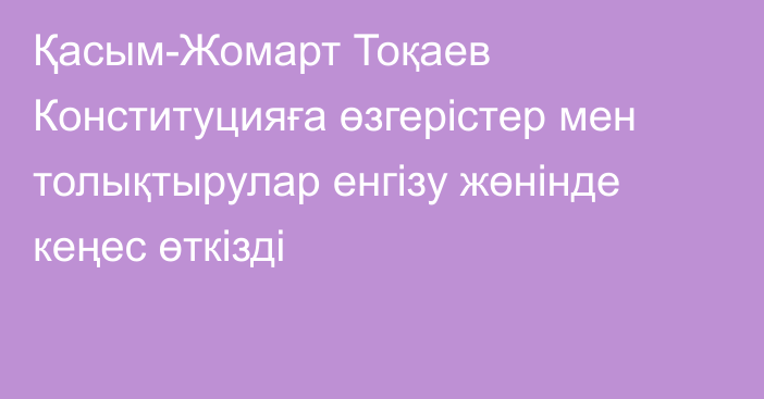 Қасым-Жомарт Тоқаев Конституцияға өзгерістер мен толықтырулар енгізу жөнінде кеңес өткізді