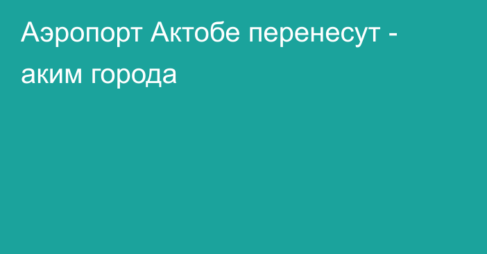 Аэропорт Актобе перенесут - аким города