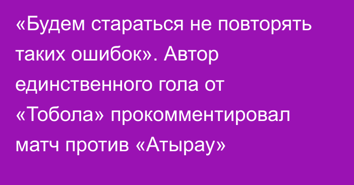 «Будем стараться не повторять таких ошибок». Автор единственного гола от «Тобола» прокомментировал матч против «Атырау»