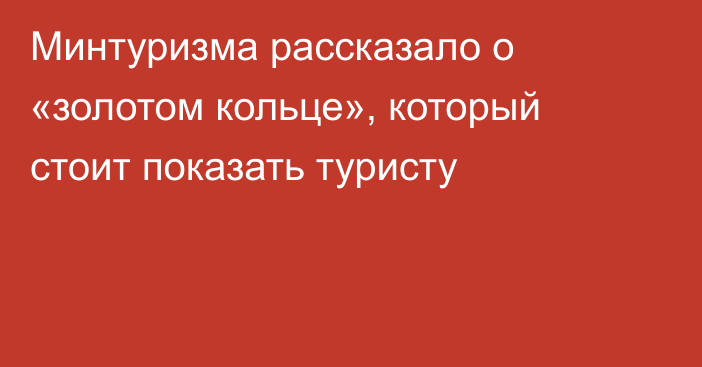 Минтуризма рассказало о «золотом кольце», который стоит показать туристу